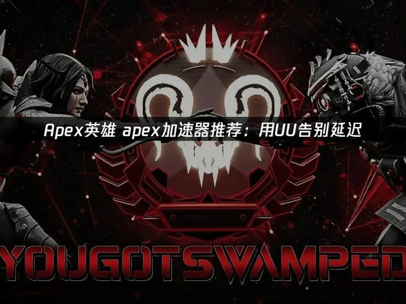 Apex免费加速器最新推荐|零成本优化网络,告别延迟卡顿